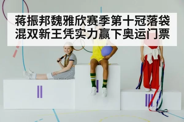 蒋振邦魏雅欣赛季第十冠落袋 混双新王凭实力赢下奥运门票