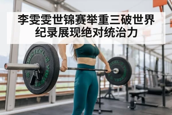 李雯雯世锦赛举重三破世界纪录展现绝对统治力