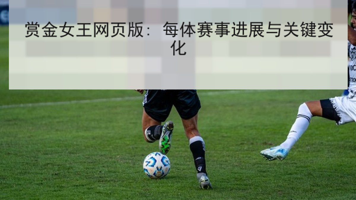 赏金女王网页版: 每体赛事进展与关键变化 赏金女王网页版: 每体赛事进展与关键变化